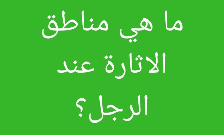 المناطق الحساسة عند الرجل التي تثير شهوته